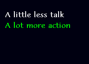 A little less talk
A lot more action
