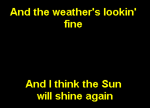 And the weather's lookin'
fine

And I think the Sun
will shine again