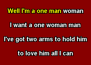 Well I'm a one man woman

I want a one woman man

I've got two arms to hold him

to love him all I can