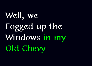 Well, we
Fogged up the

Windows in my
Old Chevy