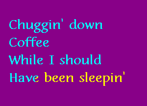 Chuggin' down
Coffee

While I should
Have been sleepin'