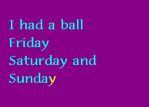 I had a ball
Friday

Saturday and
Sunday