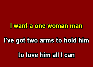 I want a one woman man

I've got two arms to hold him

to love him all I can