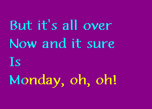 But it's all over
Now and it sure

Is
Monday, oh, oh!