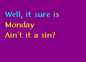 Well, it sure is
Monday

Ain't it a sin?