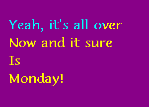 Yeah, it's all over
Now and it sure

Is
Monday!