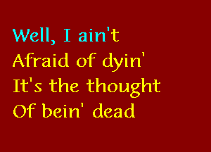 Well, I ain't
Afraid of dyin'

It's the thought
Of bein' dead