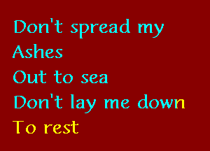 Don't spread my
Ashes

Out to sea

Don't lay me down
To rest
