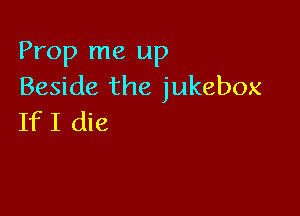 Prop me up
Beside the jukebox

If I die