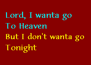 Lord, I wanta g0
To Heaven

But I don't wanta go
Tonight