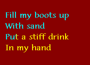Fill my boots up
With sand

Put a stiff drink
In my hand