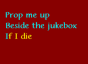 Prop me up
Beside the jukebox

If I die