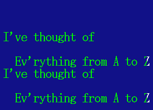 I Ve thought of

EV rything from A to Z
I Ve thought of

EV rything from A to Z