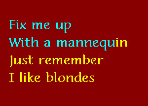 Fix me up
With a mannequin

Just remember
I like blondes