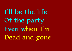 I'll be the life
Of the party

Even when I'm
Dead and gone