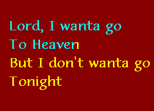 Lord, I wanta g0
To Heaven

But I don't wanta go
Tonight