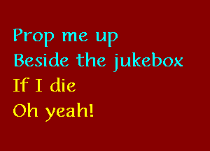 Prop me up
Beside the jukebox

IfI die
Oh yeah!