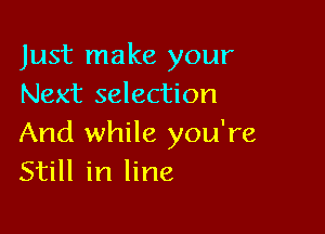 Just make your
Next selection

And while you're
Still in line