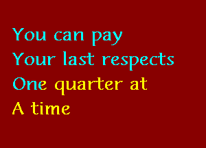 You can pay
Your last respects

One quarter at
A time