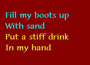 Fill my boots up
With sand

Put a stiff drink
In my hand