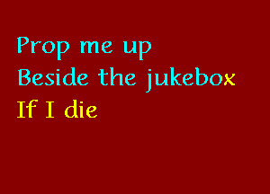 Prop me up
Beside the jukebox

If I die