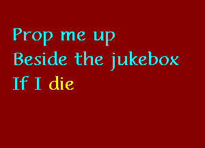 Prop me up
Beside the jukebox

If I die