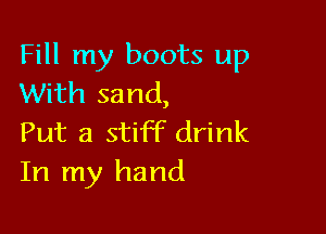 Fill my boots up
With sand,

Put a stiff drink
In my hand