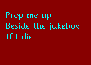 Prop me up
Beside the jukebox

If I die