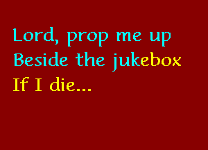Lord, prop me up
Beside the jukebox

If I die...