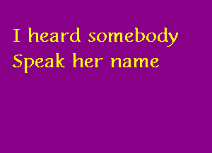 I heard somebody
Speak her name