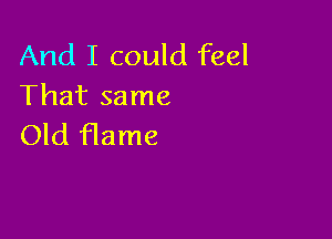 And I could feel
That same

Old flame