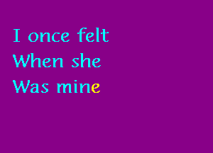 I once felt
When she

Was mine