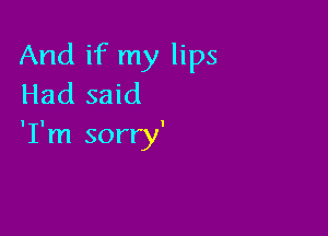 And if my lips
Had said

'I'm sorry'