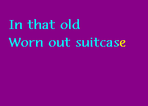 In that old
Worn out suitcase