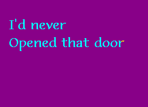 I'd never
Opened that door