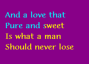 And a love that
Pure and sweet

Is what a man
Should never lose