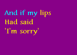 And if my lips
Had said

'I'm sorry'