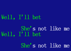 Well, I'll bet

She's not like me
Well, I ll bet

She's not like me