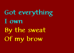 Got everything
I own

By the sweat
Of my brow