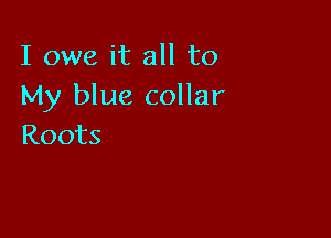 I owe it all to
My blue collar

Roots