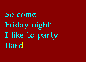 So come
Friday night

I like to party
Hard