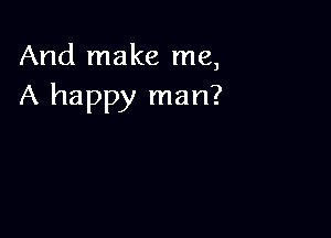 And make me,
A happy man?