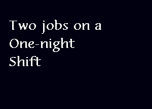 Two jobs on a
One-night

Shift