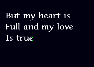 But my heart is
Full and my love

Is true