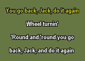 You go back, Jack, do it again
Wheel turnin'

'Round and 'round you go

back, Jack, and do it again