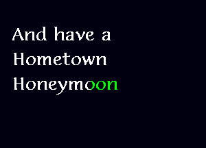 And have 3
Hometown

Honeymoon