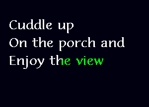 Cuddle up
On the porch and

Enjoy the view