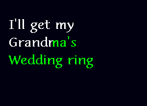 I'll get my
Grandma's

Wedding ring