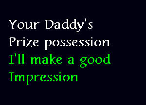 Your Daddy's
Prize possession

I'll make a good
Impression