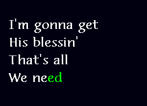 I'm gonna get
His blessin'

That's all
We need